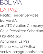 BOLIVIA LA PAZ Pacific Feeder Services Bolivia S.A. an ATC Aviation Company Calle Presbítero Sebastian Figueroa 205 Achumani, La Paz Phone +591 22775894 ventas.lpb@grupopfs.com