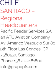 CHILE SANTIAGO – Regional Headquarters Pacific Feeder Services S.A. an ATC Aviation Company Av. Americo Vespucio Sur 80, 9th Floor Las Condes, CP 7580150, Santiago Phone +56 2 22481800 info@grupopfs.com