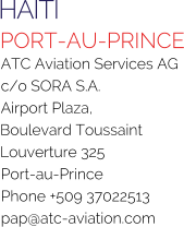 HAITI PORT-AU-PRINCE ATC Aviation Services AG c/o SORA S.A. Airport Plaza, Boulevard ToussaintLouverture 325 Port-au-Prince Phone +509 37022513 pap@atc-aviation.com